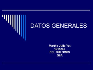 DATOS GENERALES Martha Julia Yat 1011285 CEI  BULOCKS G6A 