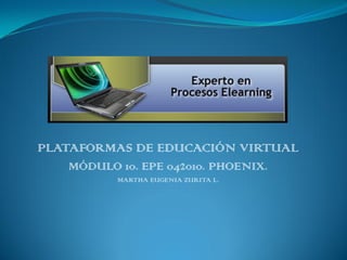 PLATAFORMAS DE EDUCACIÓN VIRTUAL
MÓDULO 10. EPE 042010. PHOENIX.
MARTHA EUGENIA ZURITA L.
 