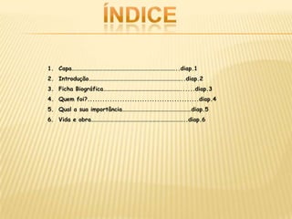 1. Capa………………………………………………………………………..diap.1
2. Introdução………………………………………………………………..diap.2
3. Ficha Biográfica……………………………………………………......diap.3
4. Quem foi?.............................................diap.4
5. Qual a sua importância………………………………………………diap.5
6. Vida e obra………………………………………………………………..diap.6
 