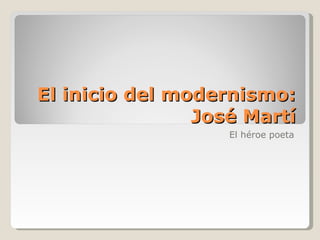 El inicio del modernismo:
                José Martí
                   El héroe poeta
 