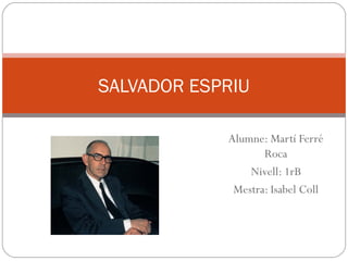 SALVADOR ESPRIU
Alumne: Martí Ferré
Roca
Nivell: 1rB
Mestra: Isabel Coll

 