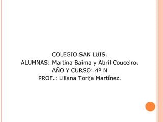 COLEGIO SAN LUIS.
ALUMNAS: Martina Baima y Abril Couceiro.
AÑO Y CURSO: 4º N
PROF.: Liliana Torija Martínez.
 