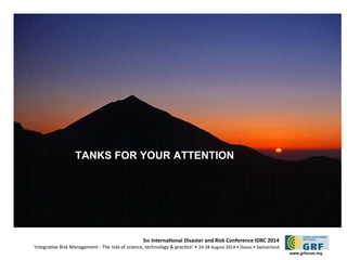 5th Internatonal Disaster and Risk Conference IDRC 2014 
‘Integratve Risk Management - The role of science, technology & practce‘ • 24-28 August 2014 • Davos • Switzerland 
www.grforum.org 
TANKS FOR YOUR ATTENTION 
