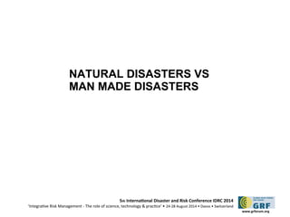 5th Internatonal Disaster and Risk Conference IDRC 2014 
‘Integratve Risk Management - The role of science, technology & practce‘ • 24-28 August 2014 • Davos • Switzerland 
www.grforum.org 
NATURAL DISASTERS VS 
MAN MADE DISASTERS 
 