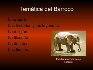 Temática del Barroco - La  muerte - Las historias y las leyendas. - La religión. - La filosofía. - La doctrina. - Las fiestas.  Escultura barroca de un elefante 