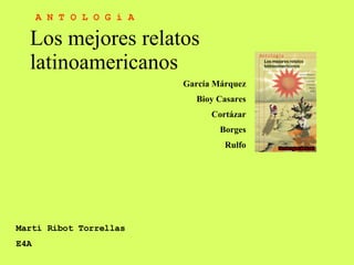 Los mejores relatos latinoamericanos García Márquez Bioy Casares Cortázar Borges Rulfo A N T O L O G í A Martí Ribot Torrellas E4A 