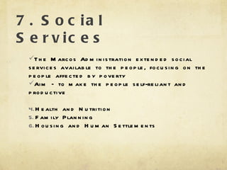 7. Social Services The Marcos Administration extended social services available to the people, focusing on the people affected by poverty Aim – to make the people self-reliant and productive Health and Nutrition Family Planning Housing and Human Settlements  