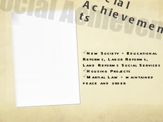 Social Achievements New Society – Educational Reforms, Labor Reforms, Land Reforms Social Services Housing Projects Martial Law – maintained peace and order 