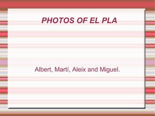 PHOTOS OF EL PLA




Albert, Martí, Aleix and Miguel.
 