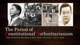 The Period of
Constitutional Authoritarianism
THE MARCOS REGIME & THE NEW SOCIETY (1972 -1986)
 