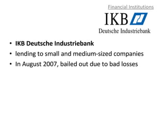 Financial Institutions IKB Deutsche Industriebank lending to small and medium-sized companies In August 2007, bailed out due to bad losses 