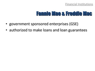 Financial Institutions government sponsored enterprises (GSE) authorized to make loans and loan guarantees Fannie Mae & Freddie Mac 