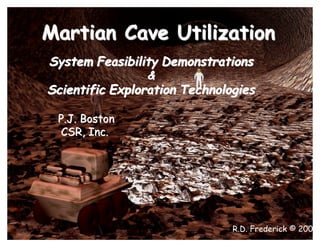 Martian Cave Utilization 
System Feasibility Demonstrations 
R.D. Frederick © 2001 
& 
Scientific Exploration Technologies 
P.J. Boston 
CSR, Inc. 
 