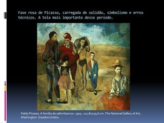 Fase rosa de Picasso, carregada de solidão, simbolismo e erros
técnicos. A tela mais importante desse período.
Pablo Picasso. A família de saltimbancos. 1905. 212,8x229,6 cm.The National Gallery of Art,
Washington. EstadosUnidos.
 
