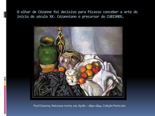 O olhar de Cézanne foi decisivo para Picasso conceber a arte do
início do século XX. Cézanniano o precursor do CUBISMOS.
Paul Cézanne, Natureza-morta, ost, 65x81 – 1890-1894, Coleção Particular.
 