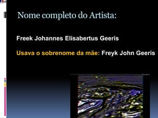 Nome completo do Artista:
Freek Johannes Elisabertus Geeris
Usava o sobrenome da mãe: Freyk John Geeris
 