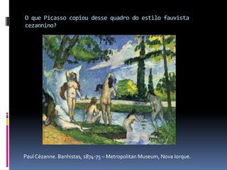 O que Picasso copiou desse quadro do estilo fauvista
cezannino?
Paul Cézanne. Banhistas, 1874-75 – Metropolitan Museum, Nova Iorque.
 