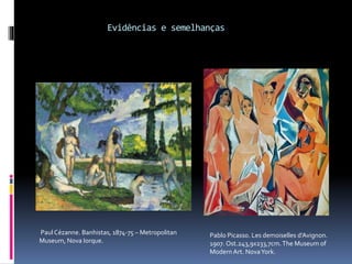 Evidências e semelhanças
Paul Cézanne. Banhistas, 1874-75 – Metropolitan
Museum, Nova Iorque.
Pablo Picasso. Les demoiselles d’Avignon.
1907. Ost.243,9x233,7cm.The Museum of
Modern Art. NovaYork.
 