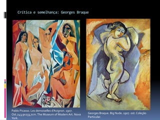 Crítica e semelhança: Georges Braque
Georges Braque. Big Nude. 1907. ost. Coleção
Particular.
Pablo Picasso. Les demoiselles d’Avignon. 1907.
Ost.243,9x233,7cm.The Museum of Modern Art. Nova
York.
 
