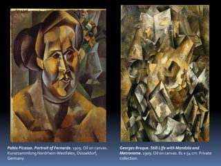 Georges Braque. Still Life with Mandola and
Metronome. 1909. Oil on canvas. 81 x 54 cm. Private
collection.
Pablo Picasso. Portrait of Fernarde. 1909. Oil on canvas.
Kunstsammlung Nordrhein-Westfalen, Düsseldorf,
Germany.
 