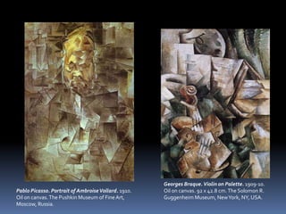 Georges Braque.Violin on Palette. 1909-10.
Oil on canvas. 92 x 42.8 cm.The Solomon R.
Guggenheim Museum, NewYork, NY, USA.
Pablo Picasso. Portrait of AmbroiseVollard. 1910.
Oil on canvas.The Pushkin Museum of FineArt,
Moscow, Russia.
 