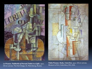 Lo Picasso. PabBottle of Pernod (Table in a Café). 1912.
Oil on canvas.The Hermitage, St. Petersburg, Russia.
Pablo Picasso. Nude, I love Eva. 1912. Oil on canvas.
Museum of Art, Columbus,OH, USA.
 