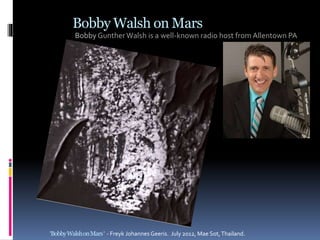 Bobby Walsh on Mars
Bobby Gunther Walsh is a well-known radio host from Allentown PA
‘BobbyWalshonMars‘ - Freyk Johannes Geeris. July 2012, Mae Sot,Thailand.
 