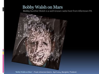 Bobby Walsh on Mars
Bobby Gunther Walsh is a well-known radio host from Allentown PA
‘BobbyWalshonMars‘ - Freyk Johannes Geeris. April 2014, Bangkok,Thailand.
 