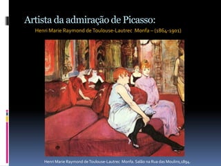 Artista da admiração de Picasso:
Henri Marie Raymond deToulouse-Lautrec Monfa – (1864-1901)
Henri Marie Raymond deToulouse-Lautrec Monfa. Salão na Rua das Moulins,1894.
 