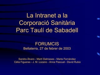 La Intranet a la
  Corporació Sanitària
 Parc Taulí de Sabadell

                  FORUMCIS
        Bellaterra, 27 de febrer de 2003


    Sandra Àlvaro - Martí Dalmases - Marta Fernàndez
Cèlia Figueras - J. M. Lozano - Anna Pascual - David Rubio
 