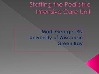 Staffing the Pediatric Intensive Care Unit Marti George, RN University of Wisconsin Green Bay 