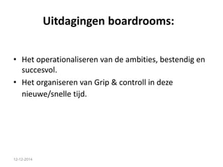 Uitdagingen boardrooms: 
• Het operationaliseren van de ambities, bestendig en 
succesvol. 
• Het organiseren van Grip & controll in deze 
nieuwe/snelle tijd. 
12-12-2014 
 