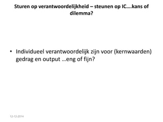 Sturen op verantwoordelijkheid – steunen op IC….kans of 
dilemma? 
• Individueel verantwoordelijk zijn voor (kernwaarden) 
gedrag en output …eng of fijn? 
12-12-2014 
 