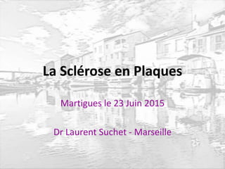 La Sclérose en Plaques
Martigues le 23 Juin 2015
Dr Laurent Suchet - Marseille
 