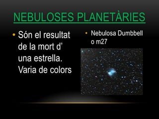 • Són el resultat
de la mort d’
una estrella.
Varia de colors
• Nebulosa Dumbbell
o m27
NEBULOSES PLANETÀRIES
 