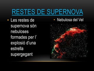 • Les restes de
supernova són
nebuloses
formades per l’
explosió d’una
estrella
supergegant.
• Nebulosa del Vel
RESTES DE SUPERNOVA
 