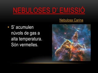 • S’ acumulen
núvols de gas a
alta temperatura.
Són vermelles.
NEBULOSES D’ EMISSIÓ
Nebulosa Carina
 