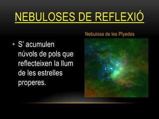 • S’ acumulen
núvols de pols que
reflecteixen la llum
de les estrelles
properes.
NEBULOSES DE REFLEXIÓ
Nebulosa de les Plyedes
 