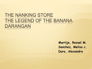 Martije, Ressel M.
Sanchez, Melisa c.
Duro, Alexandra
THE NANKING STORE
THE LEGEND OF THE BANANA
DARANGAN
 