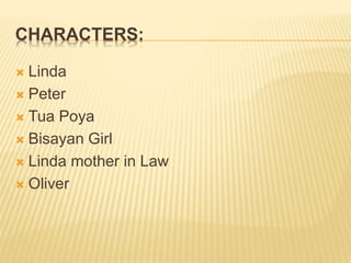 CHARACTERS:
 Linda
 Peter
 Tua Poya
 Bisayan Girl
 Linda mother in Law
 Oliver
 