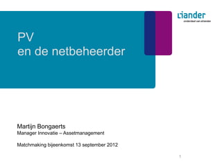 PV
en de netbeheerder




Martijn Bongaerts
Manager Innovatie – Assetmanagement

Matchmaking bijeenkomst 13 september 2012

                                            1
 