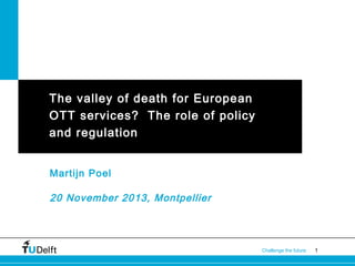 The valley of death for European
OTT services? The role of policy
and regulation
Martijn Poel

20 November 2013, Montpellier

Challenge the future

1

 