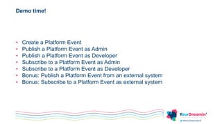 #YeurDreamin2019
Demo time!
• Create a Platform Event
• Publish a Platform Event as Admin
• Publish a Platform Event as Developer
• Subscribe to a Platform Event as Admin
• Subscribe to a Platform Event as Developer
• Bonus: Publish a Platform Event from an external system
• Bonus: Subscribe to a Platform Event as external system
 