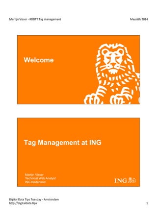 Mar$jn	
  Visser	
  -­‐	
  #DDTT	
  Tag	
  management	
   May	
  6th	
  2014	
  
Digital	
  Data	
  Tips	
  Tuesday	
  -­‐	
  Amsterdam	
  
h?p://digitaldata.$ps	
   1	
  
Welcome
Tag Management at ING
Martijn Visser
Technical Web Analyst
ING Nederland
 