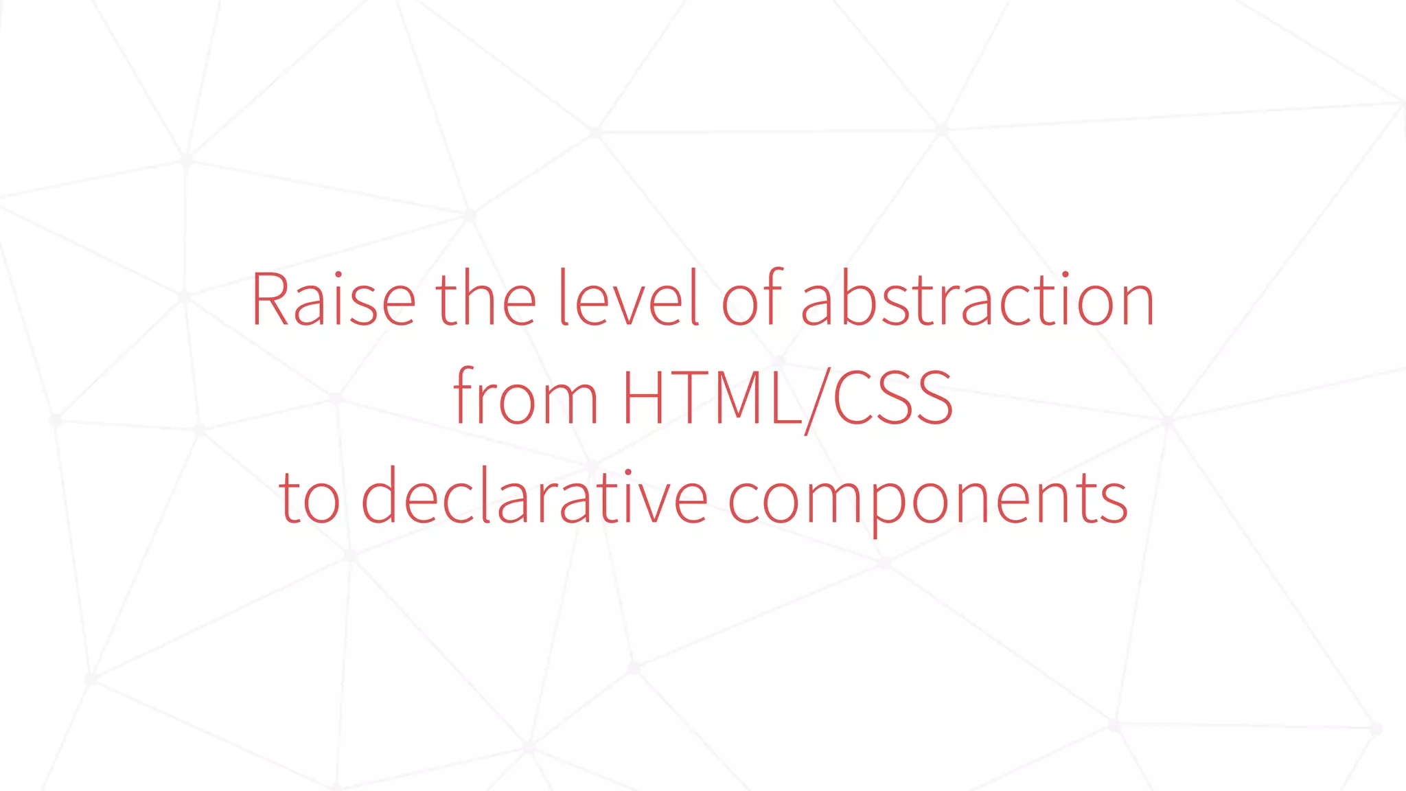 Raise the level of abstraction
from HTML/CSS  
to declarative components
 