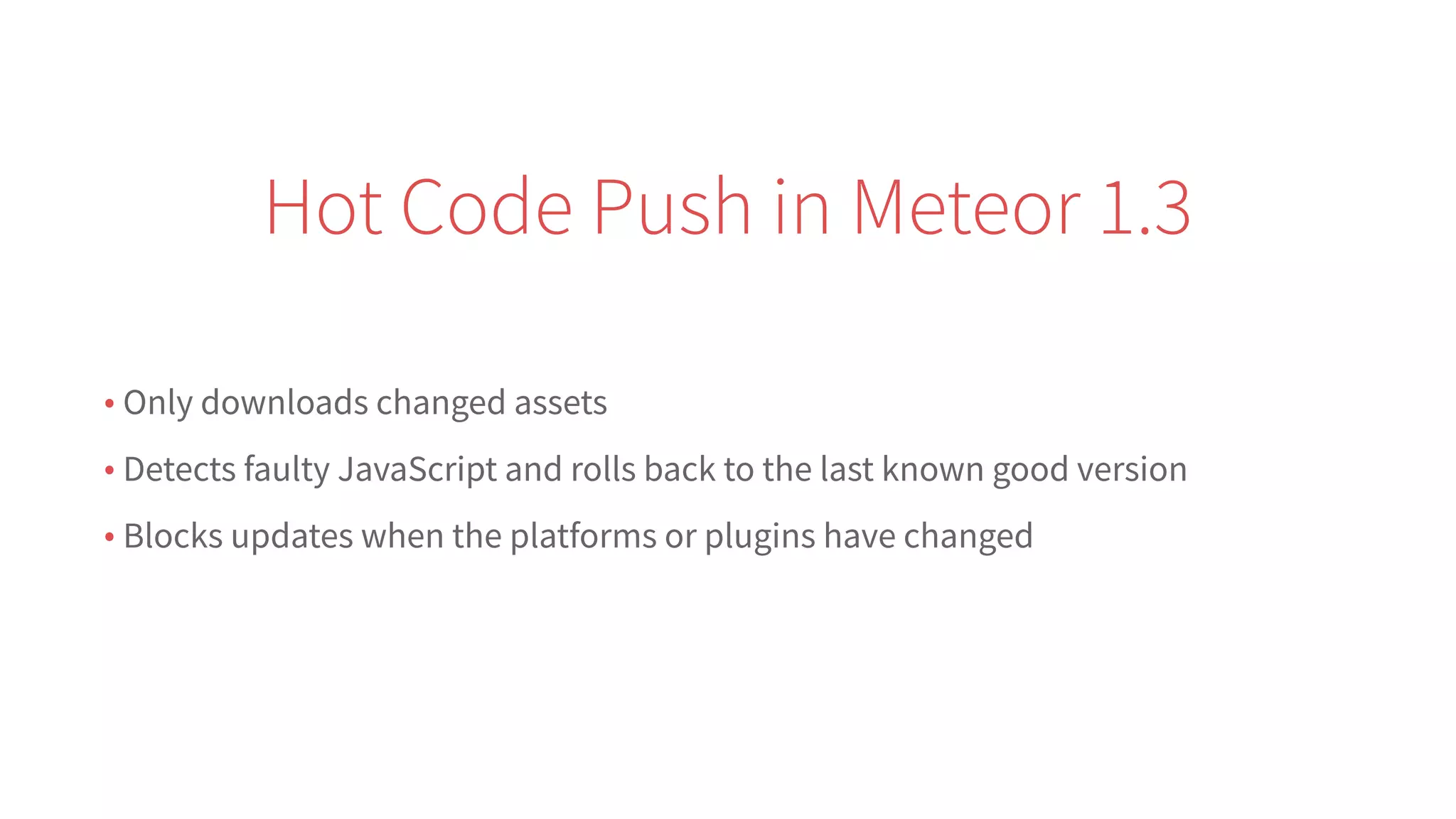 • Only downloads changed assets
• Detects faulty JavaScript and rolls back to the last known good version
• Blocks updates when the platforms or plugins have changed
Hot Code Push in Meteor 1.3
 