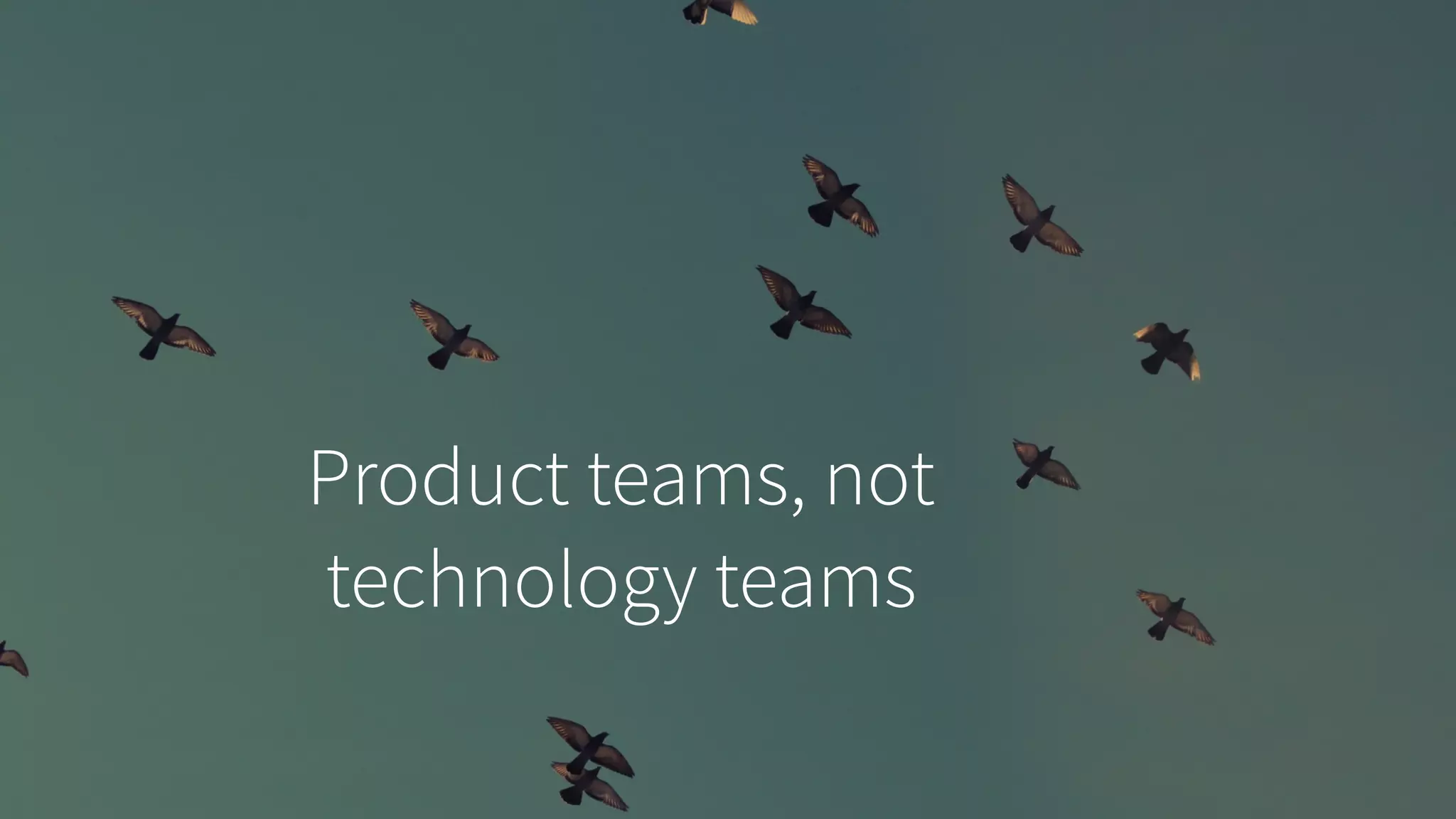 Product teams, not
technology teams
 
