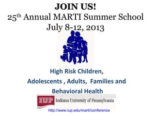 JOIN US!
25th Annual MARTI Summer School
         July 8-12, 2013




           High Risk Children,
    Adolescents , Adults, Families and
           Behavioral Health

          http://www.iup.edu/marti/conference
 
