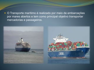  O Transporte marítimo é realizado por meio de embarcações 
por mares abertos e tem como principal objetivo transportar 
mercadorias e passageiros. 
 