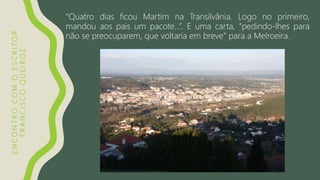 ENCONTROCOMOESCRITOR
FRANCISCOQUEIROZ
“Quatro dias ficou Martim na Transilvânia. Logo no primeiro,
mandou aos pais um pacote…”. E uma carta, “pedindo-lhes para
não se preocuparem, que voltaria em breve” para a Melroeira.
 